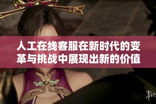 人工在线客服在新时代的变革与挑战中展现出新的价值与作用