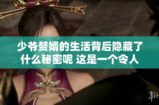 少爷赘婿的生活背后隐藏了什么秘密呢 这是一个令人惊叹的故事