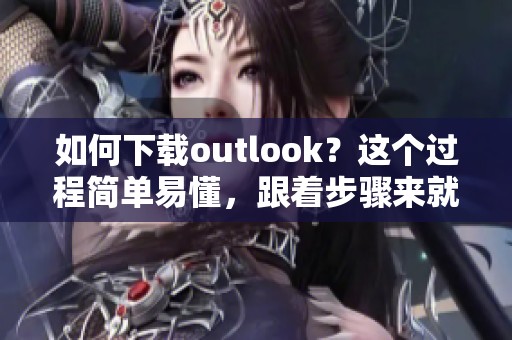 如何下载outlook？这个过程简单易懂，跟着步骤来就可以轻松完成。