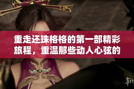 重走还珠格格的第一部精彩旅程，重温那些动人心弦的情感故事