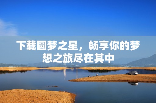 下载圆梦之星，畅享你的梦想之旅尽在其中