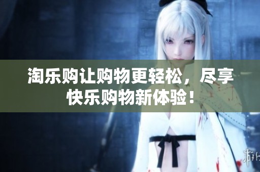 淘乐购让购物更轻松，尽享快乐购物新体验！