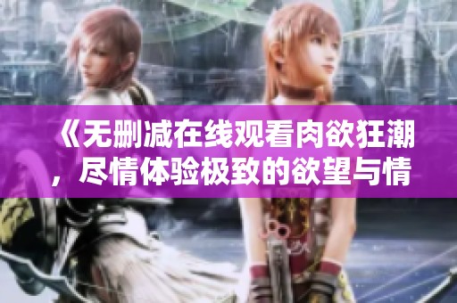 《无删减在线观看肉欲狂潮，尽情体验极致的欲望与情感》
