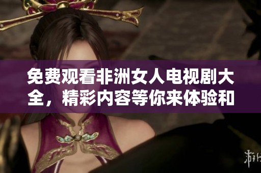 免费观看非洲女人电视剧大全，精彩内容等你来体验和发现