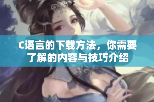 C语言的下载方法，你需要了解的内容与技巧介绍