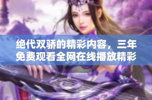 绝代双骄的精彩内容，三年免费观看全网在线播放精彩纷呈