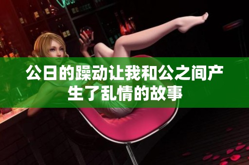 公日的躁动让我和公之间产生了乱情的故事