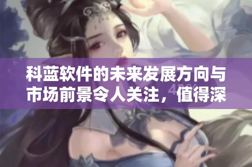 科蓝软件的未来发展方向与市场前景令人关注，值得深入探讨与研究