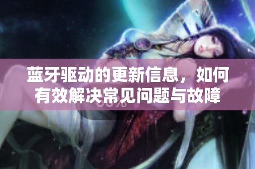 蓝牙驱动的更新信息，如何有效解决常见问题与故障