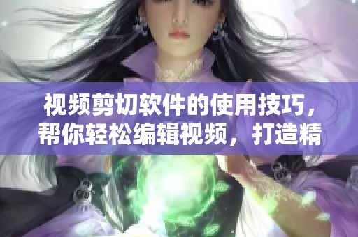 视频剪切软件的使用技巧，帮你轻松编辑视频，打造精彩内容