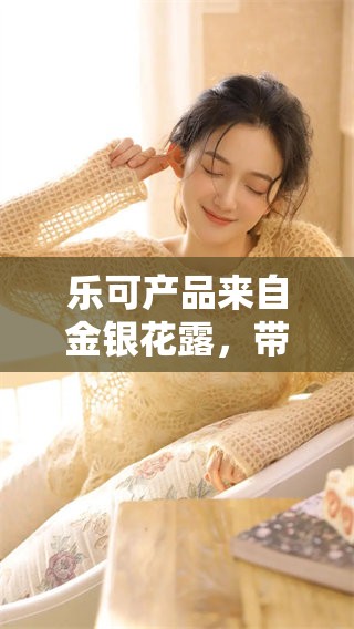 乐可产品来自金银花露，带给你全新的健康体验与享受