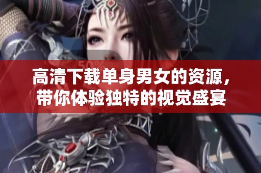 高清下载单身男女的资源，带你体验独特的视觉盛宴