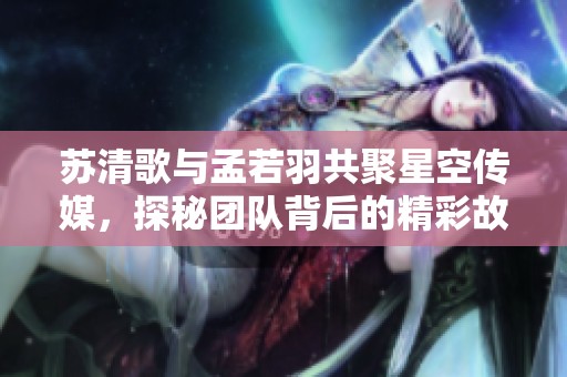 苏清歌与孟若羽共聚星空传媒，探秘团队背后的精彩故事