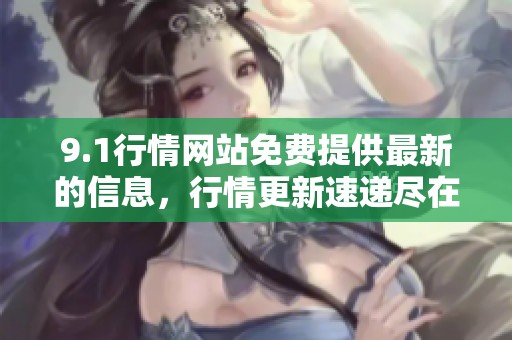 9.1行情网站免费提供最新的信息，行情更新速递尽在掌握之中