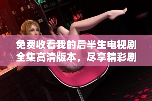 免费收看我的后半生电视剧全集高清版本，尽享精彩剧情和感人故事