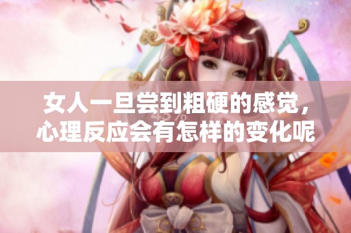 女人一旦尝到粗硬的感觉，心理反应会有怎样的变化呢