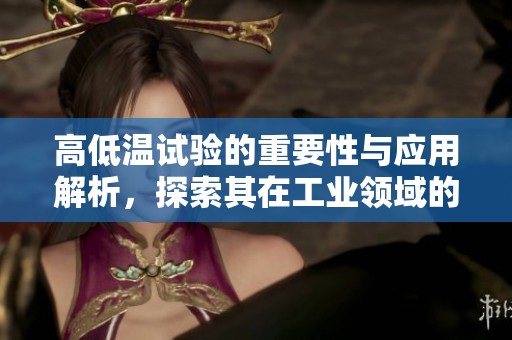 高低温试验的重要性与应用解析，探索其在工业领域的实际价值