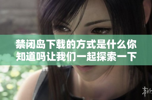 禁闭岛下载的方式是什么你知道吗让我们一起探索一下吧