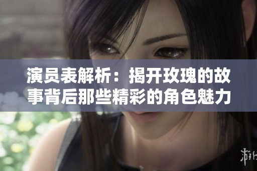 演员表解析：揭开玫瑰的故事背后那些精彩的角色魅力