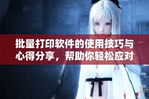 批量打印软件的使用技巧与心得分享，帮助你轻松应对大量打印需求