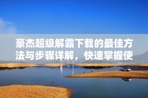 豪杰超级解霸下载的最佳方法与步骤详解，快速掌握使用技巧与更新内容