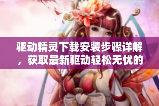 驱动精灵下载安装步骤详解，获取最新驱动轻松无忧的指南