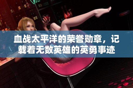 血战太平洋的荣誉勋章，记载着无数英雄的英勇事迹