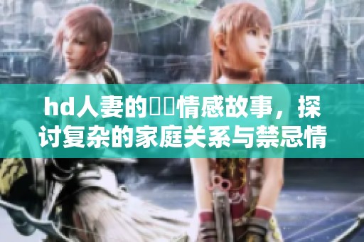 hd人妻的亂倫情感故事，探讨复杂的家庭关系与禁忌情欲