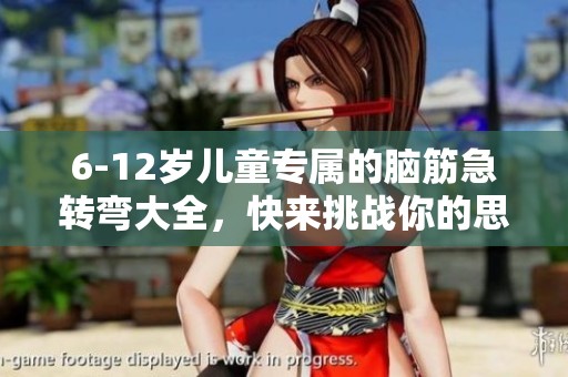 6-12岁儿童专属的脑筋急转弯大全，快来挑战你的思维吧