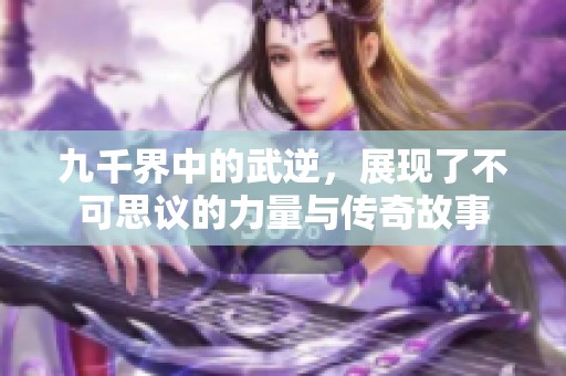 九千界中的武逆，展现了不可思议的力量与传奇故事