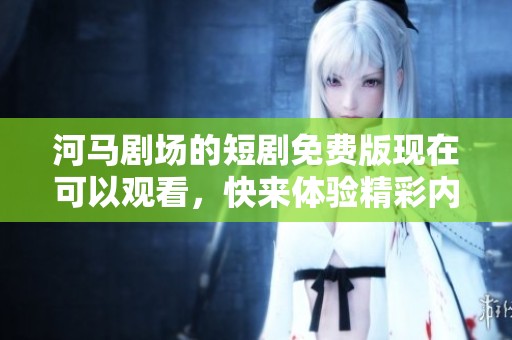 河马剧场的短剧免费版现在可以观看，快来体验精彩内容吧！