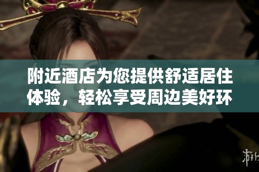 附近酒店为您提供舒适居住体验，轻松享受周边美好环境