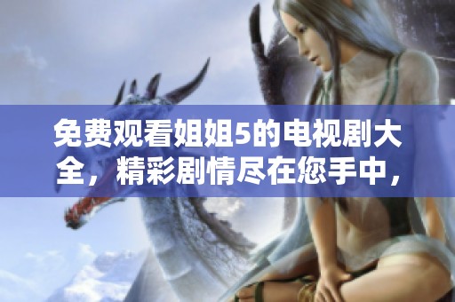免费观看姐姐5的电视剧大全，精彩剧情尽在您手中，快来体验吧！