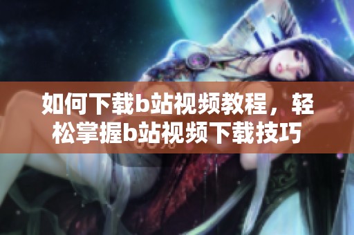 如何下载b站视频教程，轻松掌握b站视频下载技巧