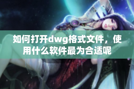 如何打开dwg格式文件，使用什么软件最为合适呢
