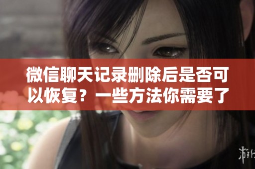 微信聊天记录删除后是否可以恢复？一些方法你需要了解！