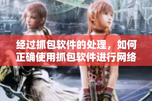 经过抓包软件的处理，如何正确使用抓包软件进行网络数据分析？