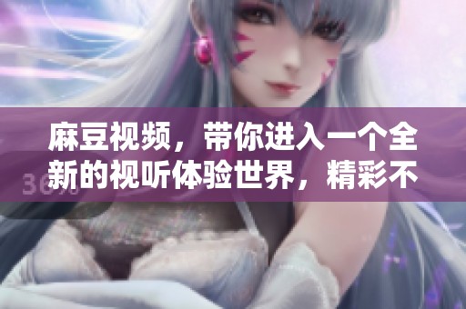 麻豆视频，带你进入一个全新的视听体验世界，精彩不容错过的选择。