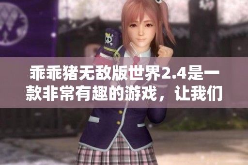 乖乖猪无敌版世界2.4是一款非常有趣的游戏，让我们一起探索这个精彩的世界吧