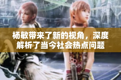 杨敏带来了新的视角，深度解析了当今社会热点问题