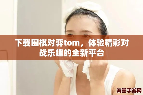 下载围棋对弈tom，体验精彩对战乐趣的全新平台
