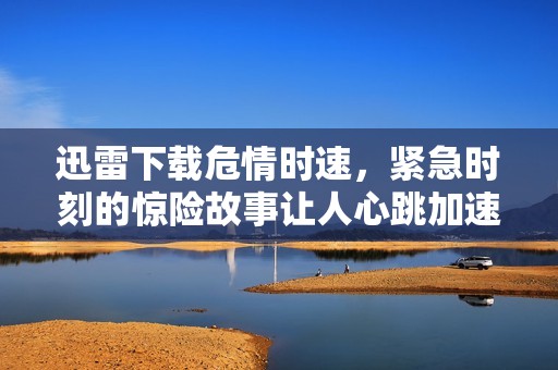 迅雷下载危情时速，紧急时刻的惊险故事让人心跳加速