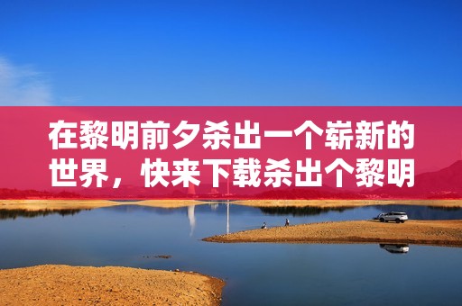 在黎明前夕杀出一个崭新的世界，快来下载杀出个黎明这款游戏吧！