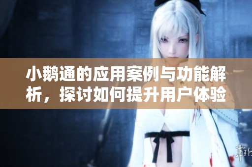 小鹅通的应用案例与功能解析，探讨如何提升用户体验与互动效果
