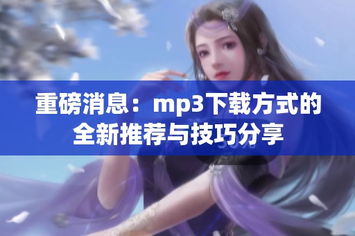 重磅消息：mp3下载方式的全新推荐与技巧分享