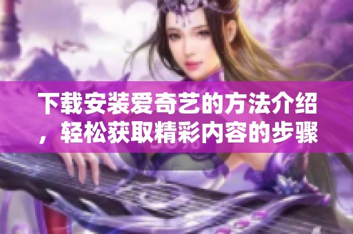 下载安装爱奇艺的方法介绍，轻松获取精彩内容的步骤分享
