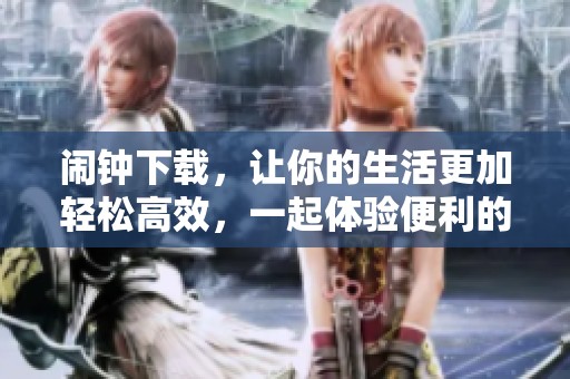 闹钟下载，让你的生活更加轻松高效，一起体验便利的闹钟功能吧！