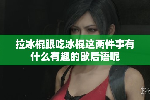 拉冰棍跟吃冰棍这两件事有什么有趣的歇后语呢