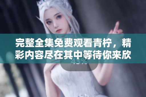 完整全集免费观看青柠，精彩内容尽在其中等待你来欣赏