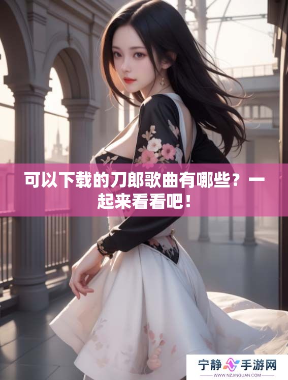 可以下载的刀郎歌曲有哪些？一起来看看吧！